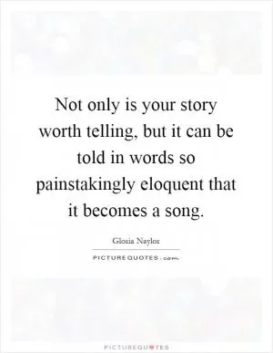 Not only is your story worth telling, but it can be told in words so painstakingly eloquent that it becomes a song Picture Quote #1