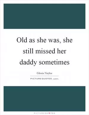 Old as she was, she still missed her daddy sometimes Picture Quote #1