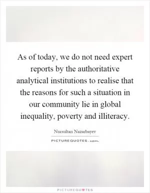 As of today, we do not need expert reports by the authoritative analytical institutions to realise that the reasons for such a situation in our community lie in global inequality, poverty and illiteracy Picture Quote #1