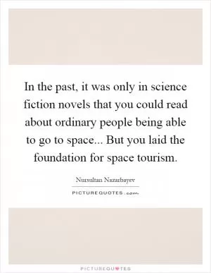 In the past, it was only in science fiction novels that you could read about ordinary people being able to go to space... But you laid the foundation for space tourism Picture Quote #1