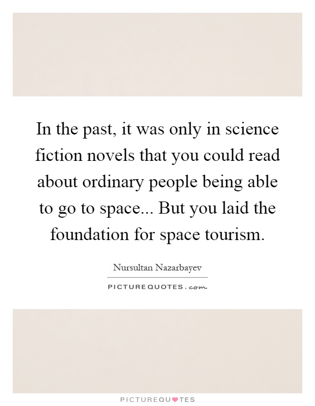 In the past, it was only in science fiction novels that you could read about ordinary people being able to go to space... But you laid the foundation for space tourism Picture Quote #1