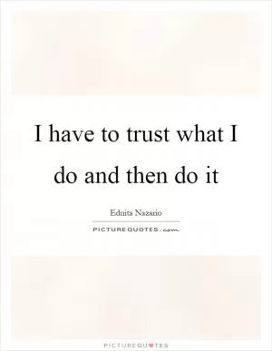 I have to trust what I do and then do it Picture Quote #1