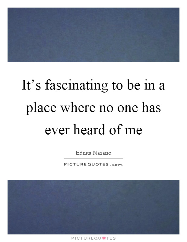 It's fascinating to be in a place where no one has ever heard of me Picture Quote #1