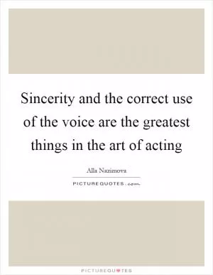 Sincerity and the correct use of the voice are the greatest things in the art of acting Picture Quote #1