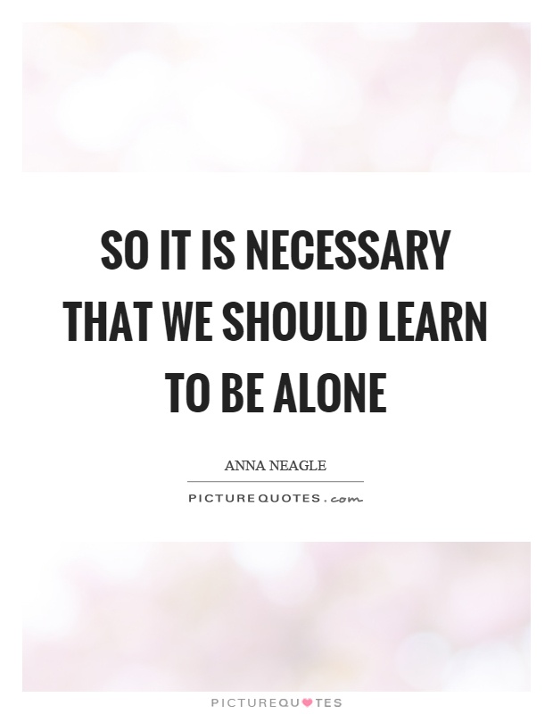 So it is necessary that we should learn to be alone Picture Quote #1