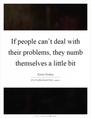 If people can’t deal with their problems, they numb themselves a little bit Picture Quote #1