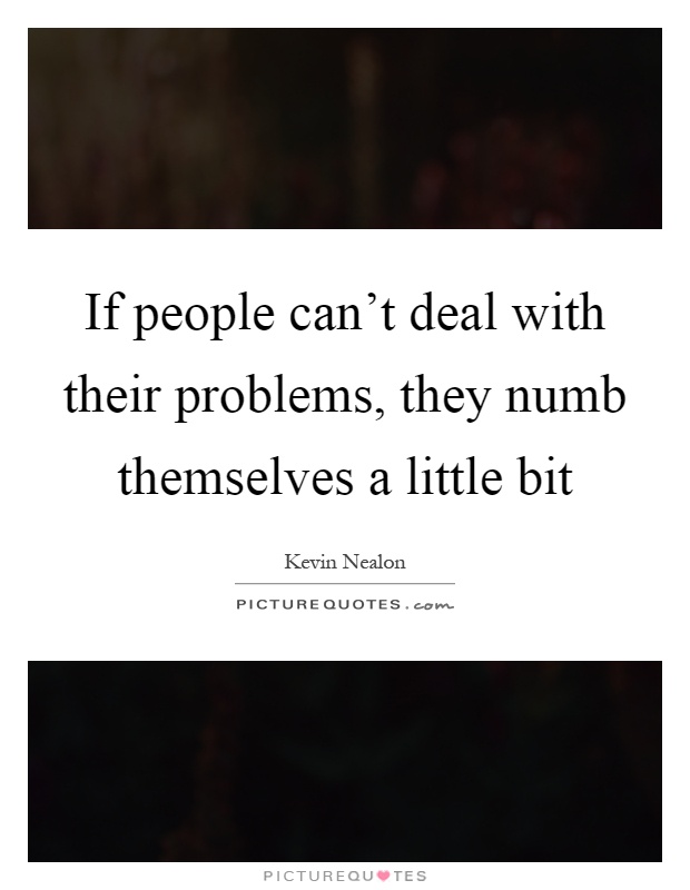 If people can't deal with their problems, they numb themselves a little bit Picture Quote #1