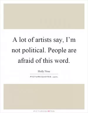 A lot of artists say, I’m not political. People are afraid of this word Picture Quote #1