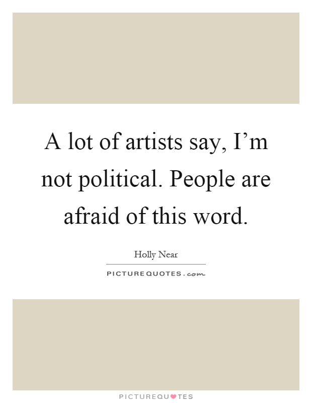 A lot of artists say, I'm not political. People are afraid of this word Picture Quote #1