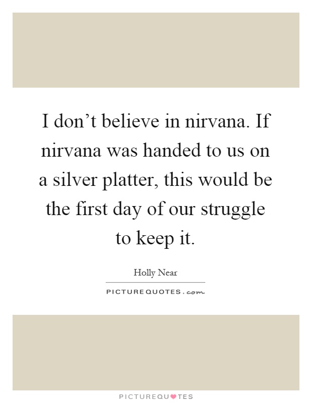 I don't believe in nirvana. If nirvana was handed to us on a silver platter, this would be the first day of our struggle to keep it Picture Quote #1