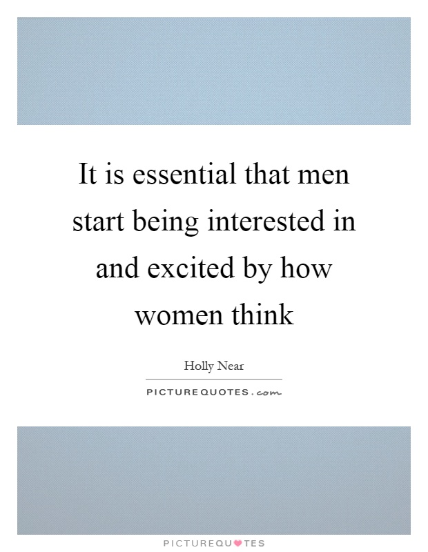 It is essential that men start being interested in and excited by how women think Picture Quote #1