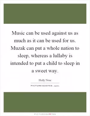 Music can be used against us as much as it can be used for us. Muzak can put a whole nation to sleep, whereas a lullaby is intended to put a child to sleep in a sweet way Picture Quote #1