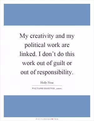 My creativity and my political work are linked. I don’t do this work out of guilt or out of responsibility Picture Quote #1