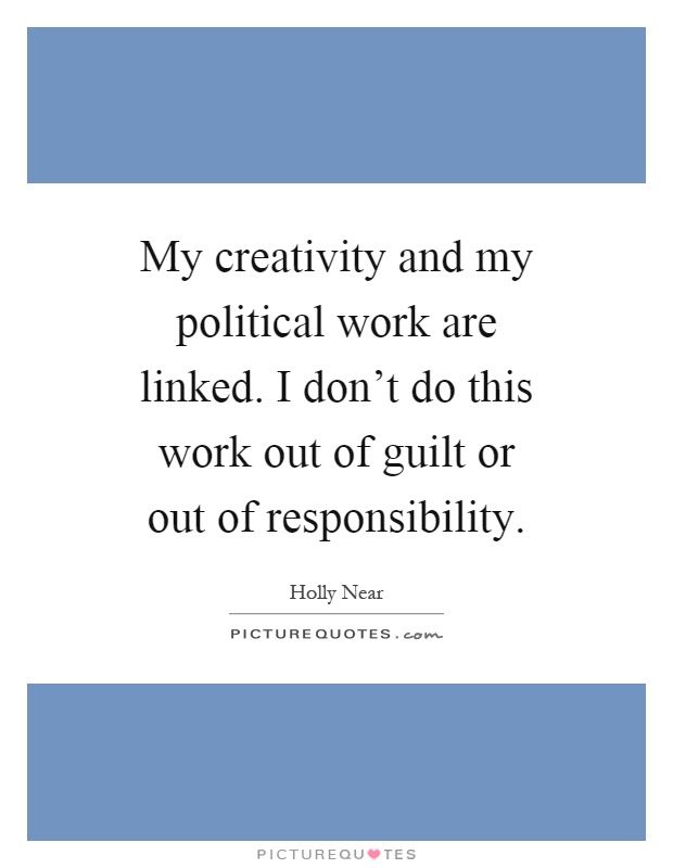 My creativity and my political work are linked. I don't do this work out of guilt or out of responsibility Picture Quote #1