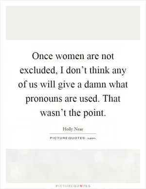 Once women are not excluded, I don’t think any of us will give a damn what pronouns are used. That wasn’t the point Picture Quote #1