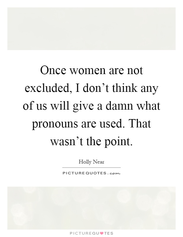 Once women are not excluded, I don't think any of us will give a damn what pronouns are used. That wasn't the point Picture Quote #1