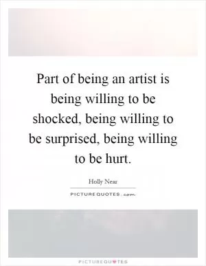 Part of being an artist is being willing to be shocked, being willing to be surprised, being willing to be hurt Picture Quote #1