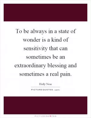 To be always in a state of wonder is a kind of sensitivity that can sometimes be an extraordinary blessing and sometimes a real pain Picture Quote #1