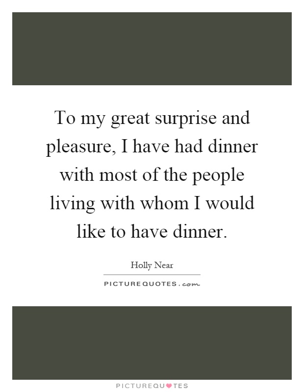 To my great surprise and pleasure, I have had dinner with most of the people living with whom I would like to have dinner Picture Quote #1
