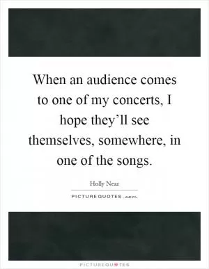 When an audience comes to one of my concerts, I hope they’ll see themselves, somewhere, in one of the songs Picture Quote #1