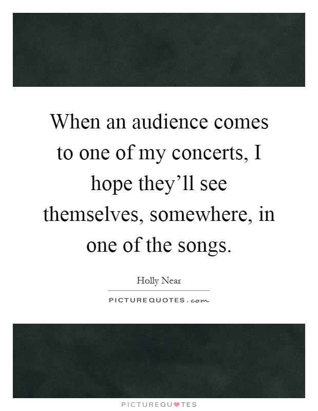When an audience comes to one of my concerts, I hope they'll see themselves, somewhere, in one of the songs Picture Quote #1