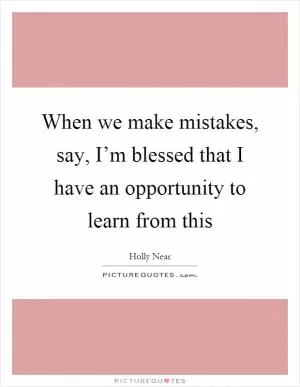 When we make mistakes, say, I’m blessed that I have an opportunity to learn from this Picture Quote #1