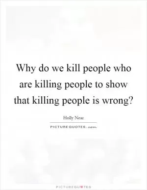 Why do we kill people who are killing people to show that killing people is wrong? Picture Quote #1