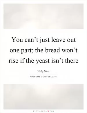 You can’t just leave out one part; the bread won’t rise if the yeast isn’t there Picture Quote #1