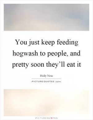 You just keep feeding hogwash to people, and pretty soon they’ll eat it Picture Quote #1