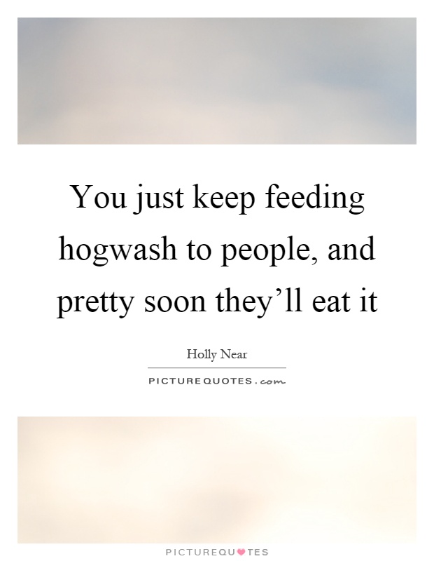 You just keep feeding hogwash to people, and pretty soon they'll eat it Picture Quote #1