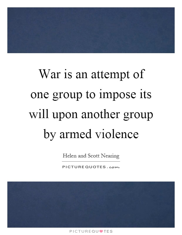 War is an attempt of one group to impose its will upon another group by armed violence Picture Quote #1