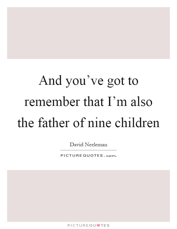 And you've got to remember that I'm also the father of nine children Picture Quote #1