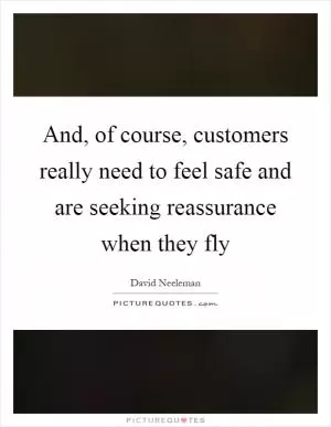 And, of course, customers really need to feel safe and are seeking reassurance when they fly Picture Quote #1