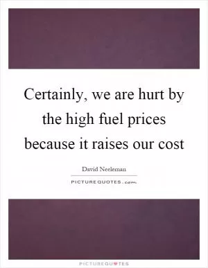 Certainly, we are hurt by the high fuel prices because it raises our cost Picture Quote #1