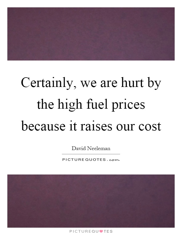 Certainly, we are hurt by the high fuel prices because it raises our cost Picture Quote #1