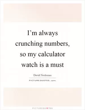 I’m always crunching numbers, so my calculator watch is a must Picture Quote #1