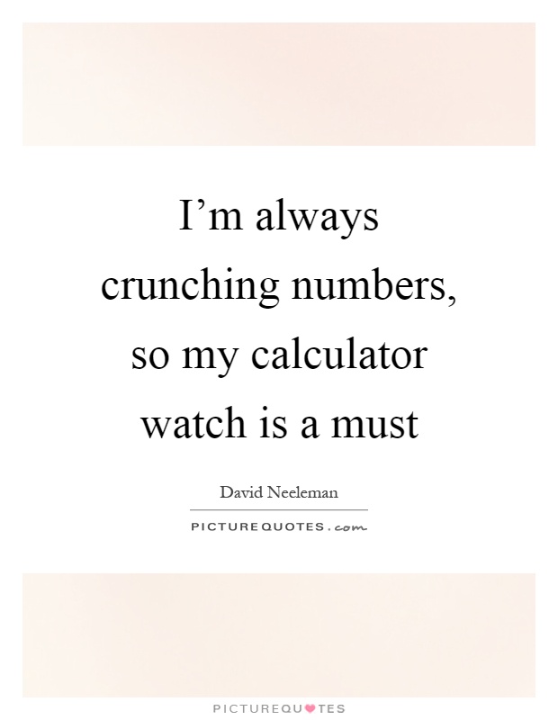 I'm always crunching numbers, so my calculator watch is a must Picture Quote #1