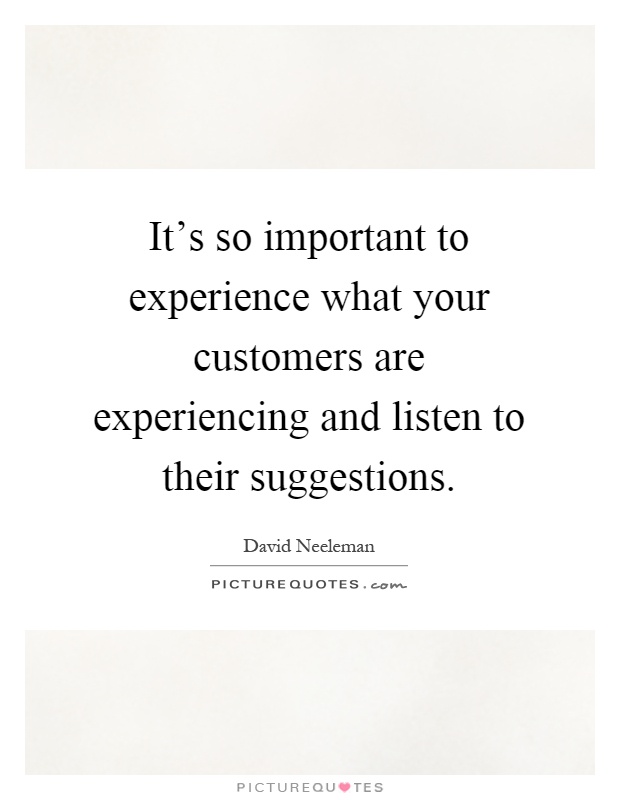 It's so important to experience what your customers are experiencing and listen to their suggestions Picture Quote #1