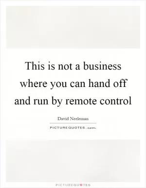 This is not a business where you can hand off and run by remote control Picture Quote #1