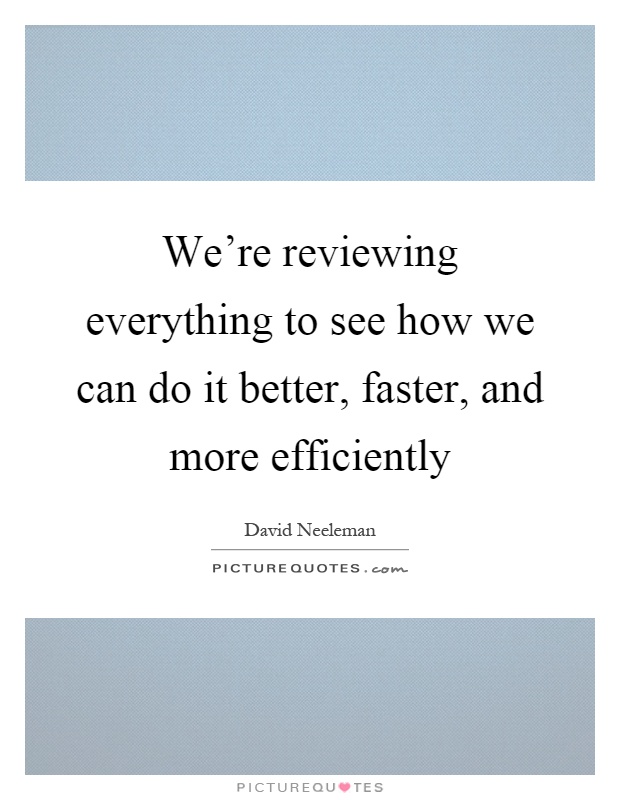 We're reviewing everything to see how we can do it better, faster, and more efficiently Picture Quote #1
