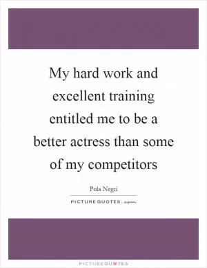 My hard work and excellent training entitled me to be a better actress than some of my competitors Picture Quote #1