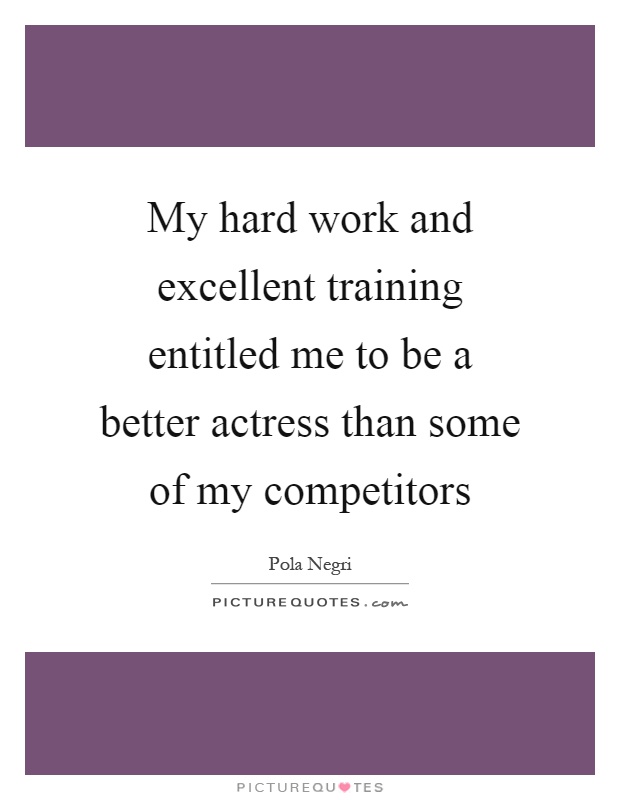 My hard work and excellent training entitled me to be a better actress than some of my competitors Picture Quote #1