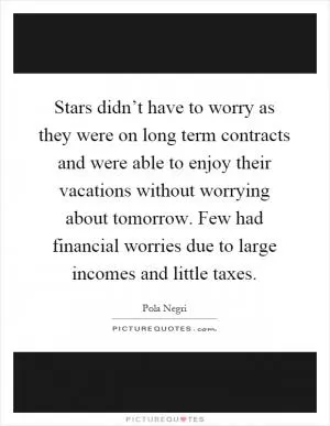 Stars didn’t have to worry as they were on long term contracts and were able to enjoy their vacations without worrying about tomorrow. Few had financial worries due to large incomes and little taxes Picture Quote #1