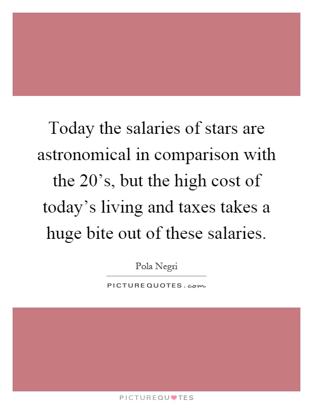 Today the salaries of stars are astronomical in comparison with the 20's, but the high cost of today's living and taxes takes a huge bite out of these salaries Picture Quote #1