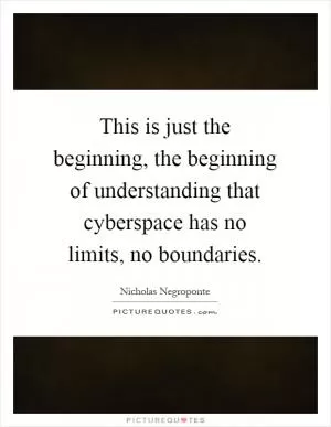 This is just the beginning, the beginning of understanding that cyberspace has no limits, no boundaries Picture Quote #1