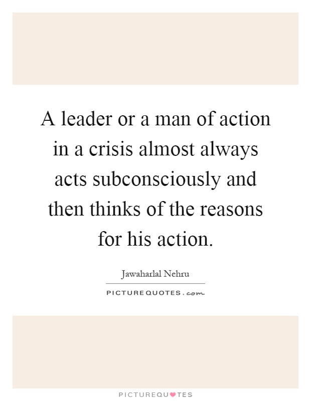A leader or a man of action in a crisis almost always acts subconsciously and then thinks of the reasons for his action Picture Quote #1