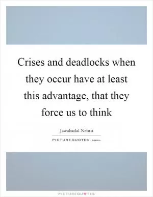 Crises and deadlocks when they occur have at least this advantage, that they force us to think Picture Quote #1