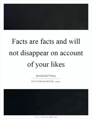 Facts are facts and will not disappear on account of your likes Picture Quote #1