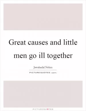 Great causes and little men go ill together Picture Quote #1