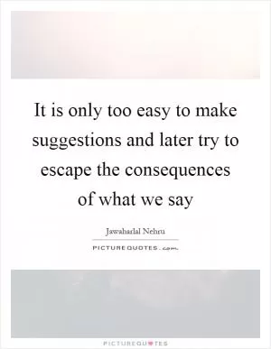 It is only too easy to make suggestions and later try to escape the consequences of what we say Picture Quote #1
